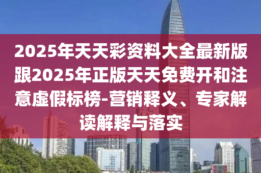 2025年天天彩資料大全最新版跟2025年正版天天免費開和注意虛假標榜-營銷釋義、專家解讀解釋與落實