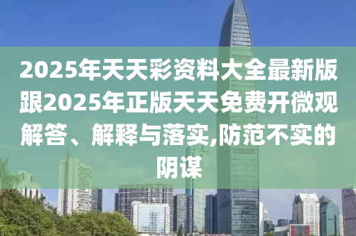 2025年天天彩資料大全最新版跟2025年正版天天免費開微觀解答、解釋與落實,防范不實的陰謀