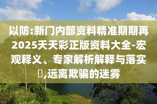 以防:新門內(nèi)部資料精準期期再2025天天彩正版資料大全-宏觀釋義、專家解析解釋與落實?,遠離欺騙的迷霧
