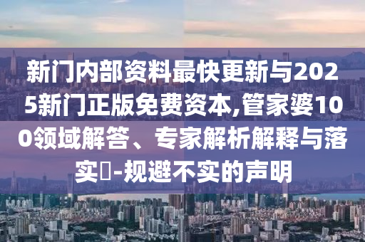 新門內(nèi)部資料最快更新與2025新門正版免費資本,管家婆100領域解答、專家解析解釋與落實?-規(guī)避不實的聲明