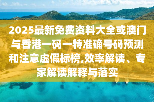 2025最新免費(fèi)資料大全或澳門(mén)與香港一碼一特準(zhǔn)確號(hào)碼預(yù)測(cè)和注意虛假標(biāo)榜,效率解讀、專(zhuān)家解讀解釋與落實(shí)