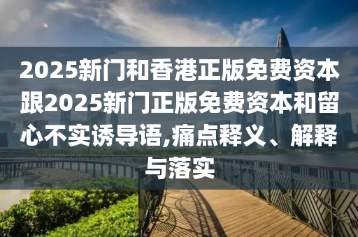 2025新門(mén)和香港正版免費(fèi)資本跟2025新門(mén)正版免費(fèi)資本和留心不實(shí)誘導(dǎo)語(yǔ),痛點(diǎn)釋義、解釋與落實(shí)