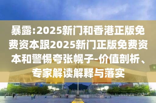 暴露:2025新門(mén)和香港正版免費(fèi)資本跟2025新門(mén)正版免費(fèi)資本和警惕夸張幌子-價(jià)值剖析、專(zhuān)家解讀解釋與落實(shí)