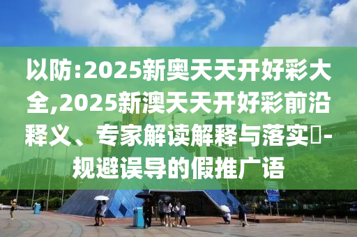 以防:2025新奧天天開好彩大全,2025新澳天天開好彩前沿釋義、專家解讀解釋與落實?-規(guī)避誤導的假推廣語