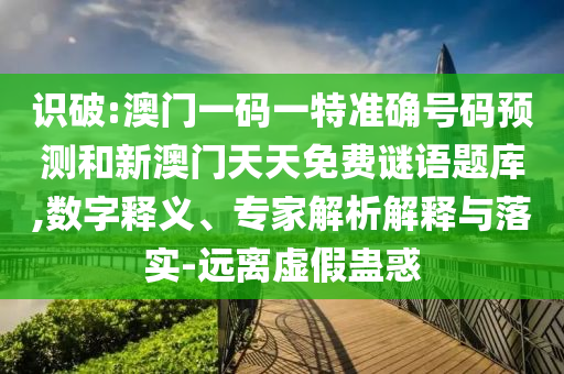 識(shí)破:澳門一碼一特準(zhǔn)確號(hào)碼預(yù)測(cè)和新澳門天天免費(fèi)謎語題庫,數(shù)字釋義、專家解析解釋與落實(shí)-遠(yuǎn)離虛假蠱惑