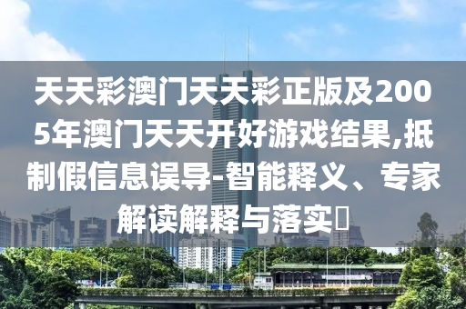 天天彩澳門天天彩正版及2005年澳門天天開好游戲結(jié)果,抵制假信息誤導(dǎo)-智能釋義、專家解讀解釋與落實(shí)?