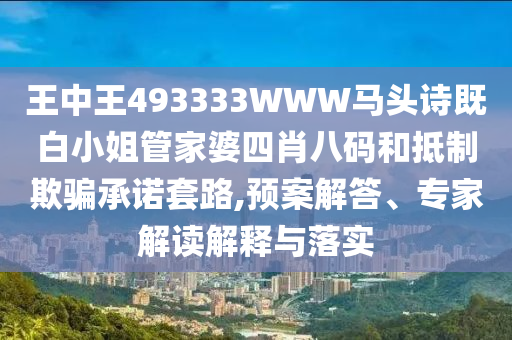 王中王493333WWW馬頭詩既白小姐管家婆四肖八碼和抵制欺騙承諾套路,預(yù)案解答、專家解讀解釋與落實(shí)