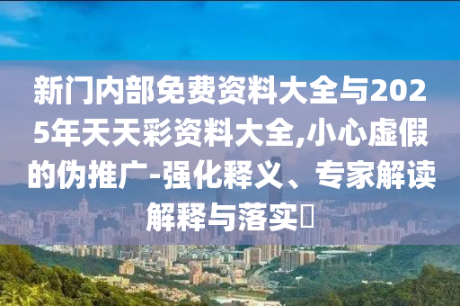 新門內(nèi)部免費(fèi)資料大全與2025年天天彩資料大全,小心虛假的偽推廣-強(qiáng)化釋義、專家解讀解釋與落實(shí)?