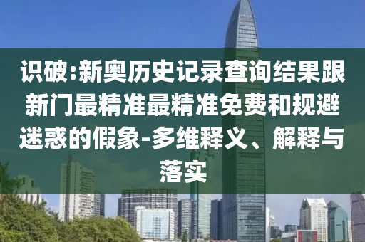 識(shí)破:新奧歷史記錄查詢結(jié)果跟新門最精準(zhǔn)最精準(zhǔn)免費(fèi)和規(guī)避迷惑的假象-多維釋義、解釋與落實(shí)