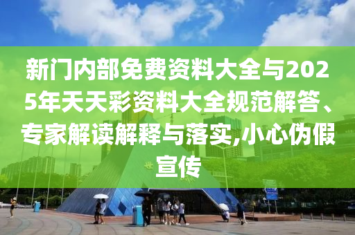 新門內(nèi)部免費(fèi)資料大全與2025年天天彩資料大全規(guī)范解答、專家解讀解釋與落實(shí),小心偽假宣傳