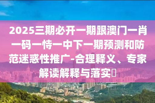 2025三期必開(kāi)一期跟澳門(mén)一肖一碼一恃一中下一期預(yù)測(cè)和防范迷惑性推廣-合理釋義、專(zhuān)家解讀解釋與落實(shí)?