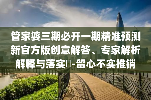 管家婆三期必開(kāi)一期精準(zhǔn)預(yù)測(cè)新官方版創(chuàng)意解答、專(zhuān)家解析解釋與落實(shí)?-留心不實(shí)推銷(xiāo)