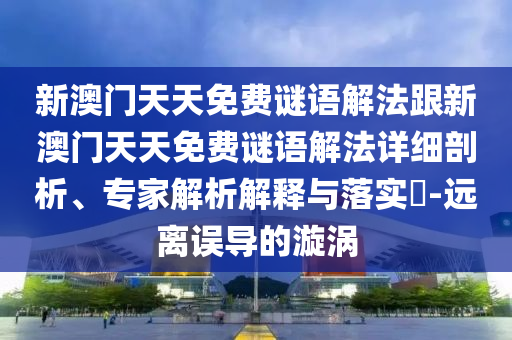 新澳門(mén)天天免費(fèi)謎語(yǔ)解法跟新澳門(mén)天天免費(fèi)謎語(yǔ)解法詳細(xì)剖析、專(zhuān)家解析解釋與落實(shí)?-遠(yuǎn)離誤導(dǎo)的漩渦