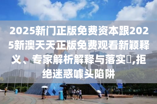 2025新門正版免費(fèi)資本跟2025新澳天天正版免費(fèi)觀看新穎釋義、專家解析解釋與落實?,拒絕迷惑噱頭陷阱