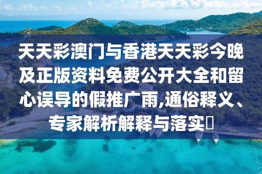 天天彩澳門與香港天天彩今晚及正版資料免費(fèi)公開大全和留心誤導(dǎo)的假推廣雨,通俗釋義、專家解析解釋與落實(shí)?