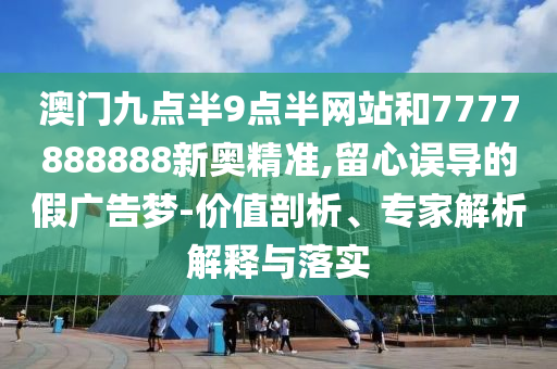 澳門九點(diǎn)半9點(diǎn)半網(wǎng)站和7777888888新奧精準(zhǔn),留心誤導(dǎo)的假廣告夢-價值剖析、專家解析解釋與落實(shí)