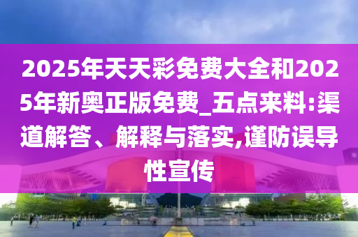 2025年天天彩免費(fèi)大全和2025年新奧正版免費(fèi)_五點(diǎn)來料:渠道解答、解釋與落實(shí),謹(jǐn)防誤導(dǎo)性宣傳