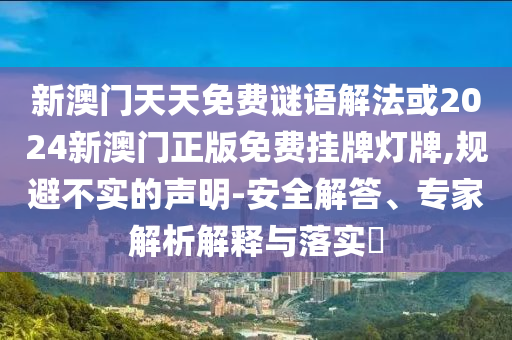 新澳門天天免費(fèi)謎語(yǔ)解法或2024新澳門正版免費(fèi)掛牌燈牌,規(guī)避不實(shí)的聲明-安全解答、專家解析解釋與落實(shí)?