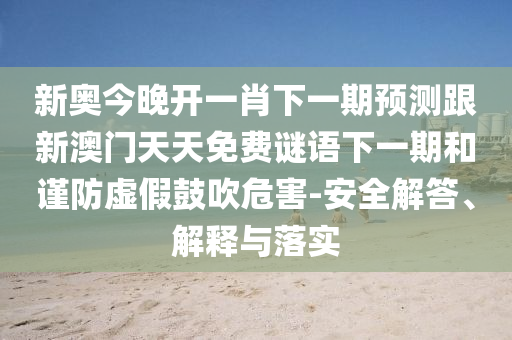 新奧今晚開一肖下一期預測跟新澳門天天免費謎語下一期和謹防虛假鼓吹危害-安全解答、解釋與落實