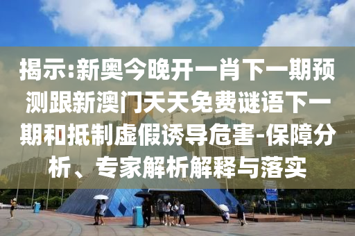 揭示:新奧今晚開一肖下一期預(yù)測(cè)跟新澳門天天免費(fèi)謎語下一期和抵制虛假誘導(dǎo)危害-保障分析、專家解析解釋與落實(shí)