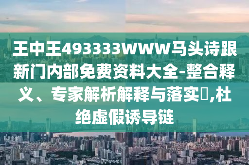 王中王493333WWW馬頭詩跟新門內(nèi)部免費資料大全-整合釋義、專家解析解釋與落實?,杜絕虛假誘導鏈