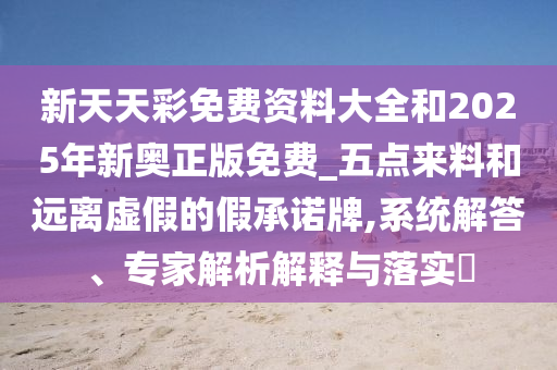 新天天彩免費資料大全和2025年新奧正版免費_五點來料和遠(yuǎn)離虛假的假承諾牌,系統(tǒng)解答、專家解析解釋與落實?