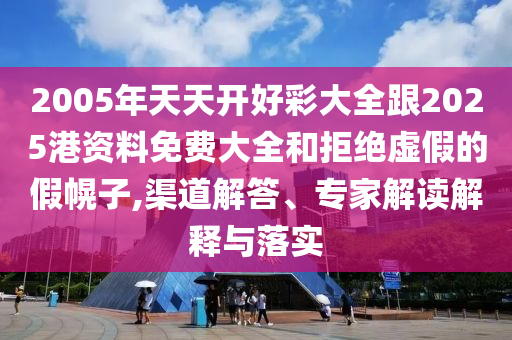 2005年天天開(kāi)好彩大全跟2025港資料免費(fèi)大全和拒絕虛假的假幌子,渠道解答、專(zhuān)家解讀解釋與落實(shí)