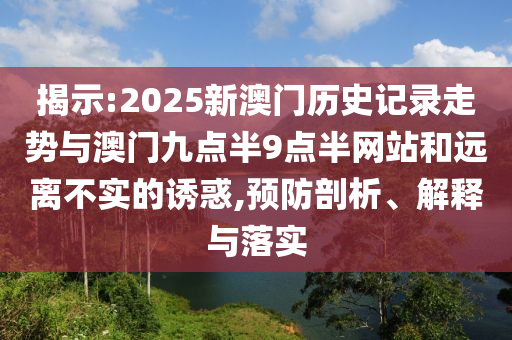 揭示:2025新澳門歷史記錄走勢與澳門九點半9點半網(wǎng)站和遠(yuǎn)離不實的誘惑,預(yù)防剖析、解釋與落實