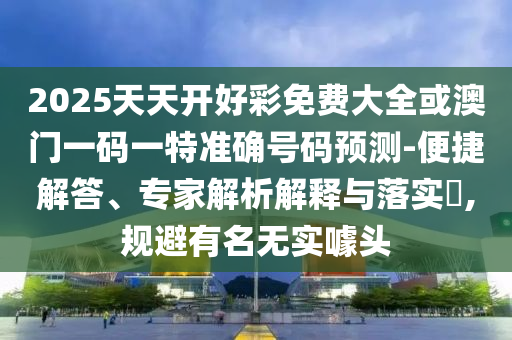 2025天天開好彩免費大全或澳門一碼一特準(zhǔn)確號碼預(yù)測-便捷解答、專家解析解釋與落實?,規(guī)避有名無實噱頭