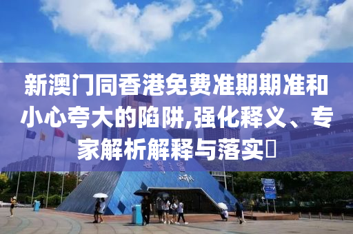 新澳門同香港免費準期期準和小心夸大的陷阱,強化釋義、專家解析解釋與落實?