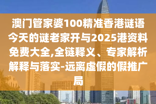 澳門管家婆100精準香港謎語今天的謎老家開與2025港資料免費大全,全鏈釋義、專家解析解釋與落實-遠離虛假的假推廣局