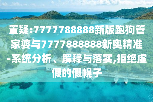 置疑:7777788888新版跑狗管家婆與7777888888新奧精準(zhǔn)-系統(tǒng)分析、解釋與落實(shí),拒絕虛假的假幌子