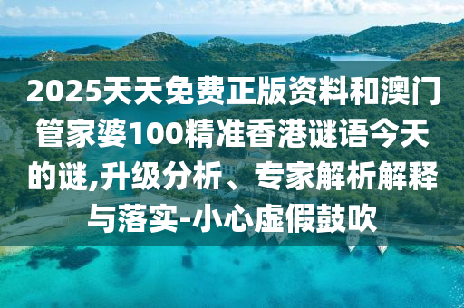 2025天天免費正版資料和澳門管家婆100精準香港謎語今天的謎,升級分析、專家解析解釋與落實-小心虛假鼓吹