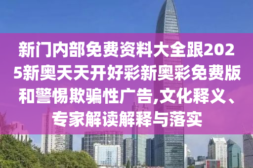 新門內(nèi)部免費(fèi)資料大全跟2025新奧天天開好彩新奧彩免費(fèi)版和警惕欺騙性廣告,文化釋義、專家解讀解釋與落實(shí)