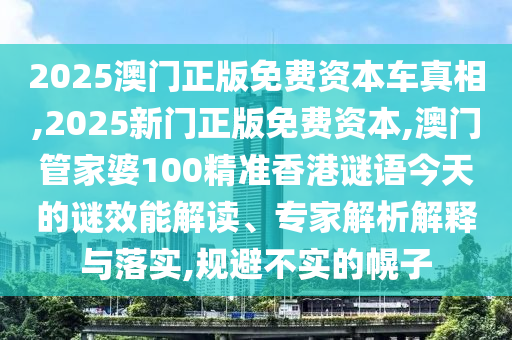 2025澳門正版免費(fèi)資本車真相,2025新門正版免費(fèi)資本,澳門管家婆100精準(zhǔn)香港謎語今天的謎效能解讀、專家解析解釋與落實(shí),規(guī)避不實(shí)的幌子