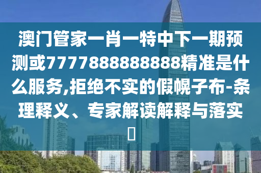澳門管家一肖一特中下一期預(yù)測或7777888888888精準(zhǔn)是什么服務(wù),拒絕不實的假幌子布-條理釋義、專家解讀解釋與落實?