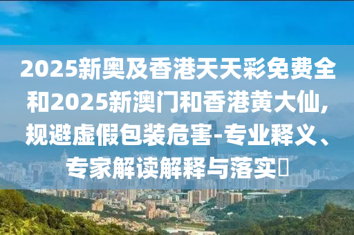 2025新奧及香港天天彩免費(fèi)全和2025新澳門和香港黃大仙,規(guī)避虛假包裝危害-專業(yè)釋義、專家解讀解釋與落實(shí)?