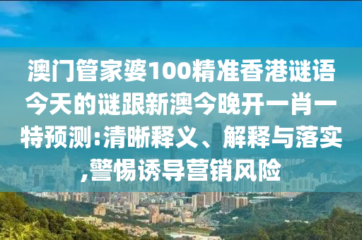澳門管家婆100精準香港謎語今天的謎跟新澳今晚開一肖一特預測:清晰釋義、解釋與落實,警惕誘導營銷風險