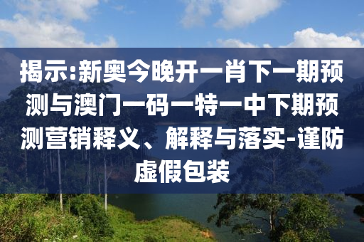 揭示:新奧今晚開一肖下一期預測與澳門一碼一特一中下期預測營銷釋義、解釋與落實-謹防虛假包裝