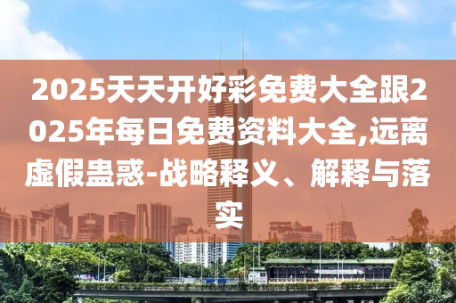2025天天開好彩免費大全跟2025年每日免費資料大全,遠離虛假蠱惑-戰(zhàn)略釋義、解釋與落實