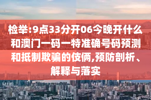 檢舉:9點(diǎn)33分開(kāi)06今晚開(kāi)什么和澳門(mén)一碼一特準(zhǔn)確號(hào)碼預(yù)測(cè)和抵制欺騙的伎倆,預(yù)防剖析、解釋與落實(shí)