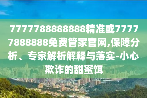 7777788888888精準(zhǔn)或77777888888免費(fèi)管家官網(wǎng),保障分析、專(zhuān)家解析解釋與落實(shí)-小心欺詐的甜蜜餌