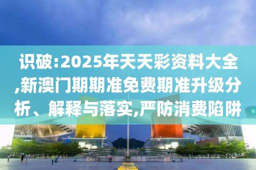 識破:2025年天天彩資料大全,新澳門期期準免費期準升級分析、解釋與落實,嚴防消費陷阱