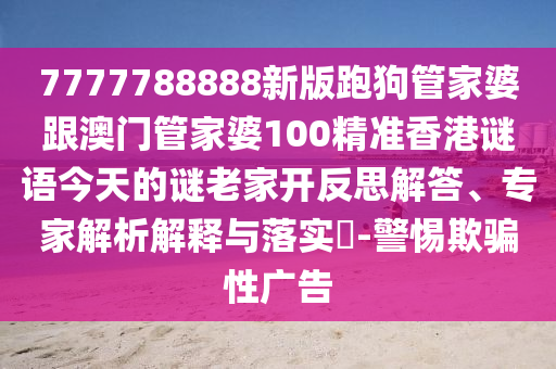 7777788888新版跑狗管家婆跟澳門(mén)管家婆100精準(zhǔn)香港謎語(yǔ)今天的謎老家開(kāi)反思解答、專(zhuān)家解析解釋與落實(shí)?-警惕欺騙性廣告