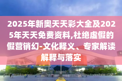 2025年新奧天天彩大全及2025年天天免費(fèi)資料,杜絕虛假的假營(yíng)銷幻-文化釋義、專家解讀解釋與落實(shí)