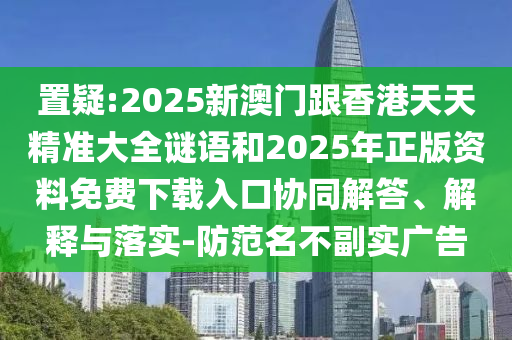 置疑:2025新澳門跟香港天天精準(zhǔn)大全謎語(yǔ)和2025年正版資料免費(fèi)下載入口協(xié)同解答、解釋與落實(shí)-防范名不副實(shí)廣告