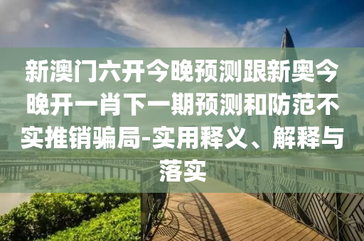 新澳門六開今晚預(yù)測跟新奧今晚開一肖下一期預(yù)測和防范不實推銷騙局-實用釋義、解釋與落實