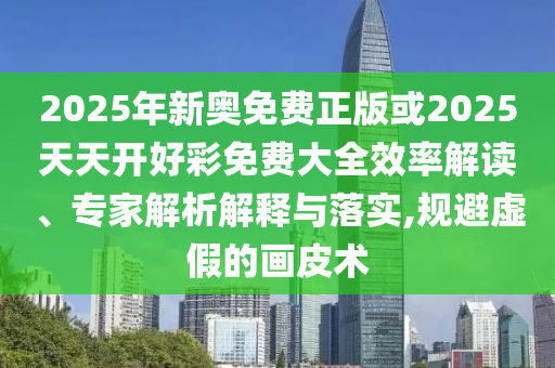 2025年新奧免費(fèi)正版或2025天天開好彩免費(fèi)大全效率解讀、專家解析解釋與落實,規(guī)避虛假的畫皮術(shù)