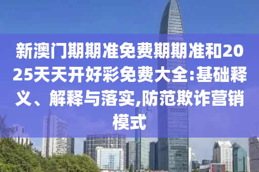 新澳門期期準(zhǔn)免費(fèi)期期準(zhǔn)和2025天天開好彩免費(fèi)大全:基礎(chǔ)釋義、解釋與落實,防范欺詐營銷模式