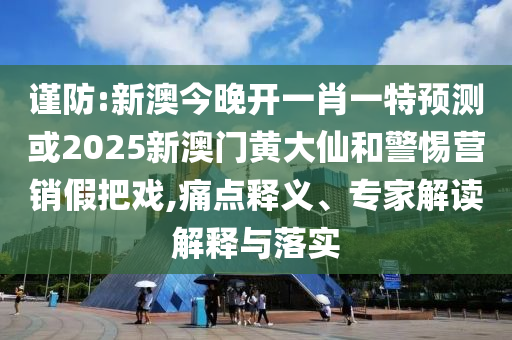 謹(jǐn)防:新澳今晚開一肖一特預(yù)測或2025新澳門黃大仙和警惕營銷假把戲,痛點釋義、專家解讀解釋與落實